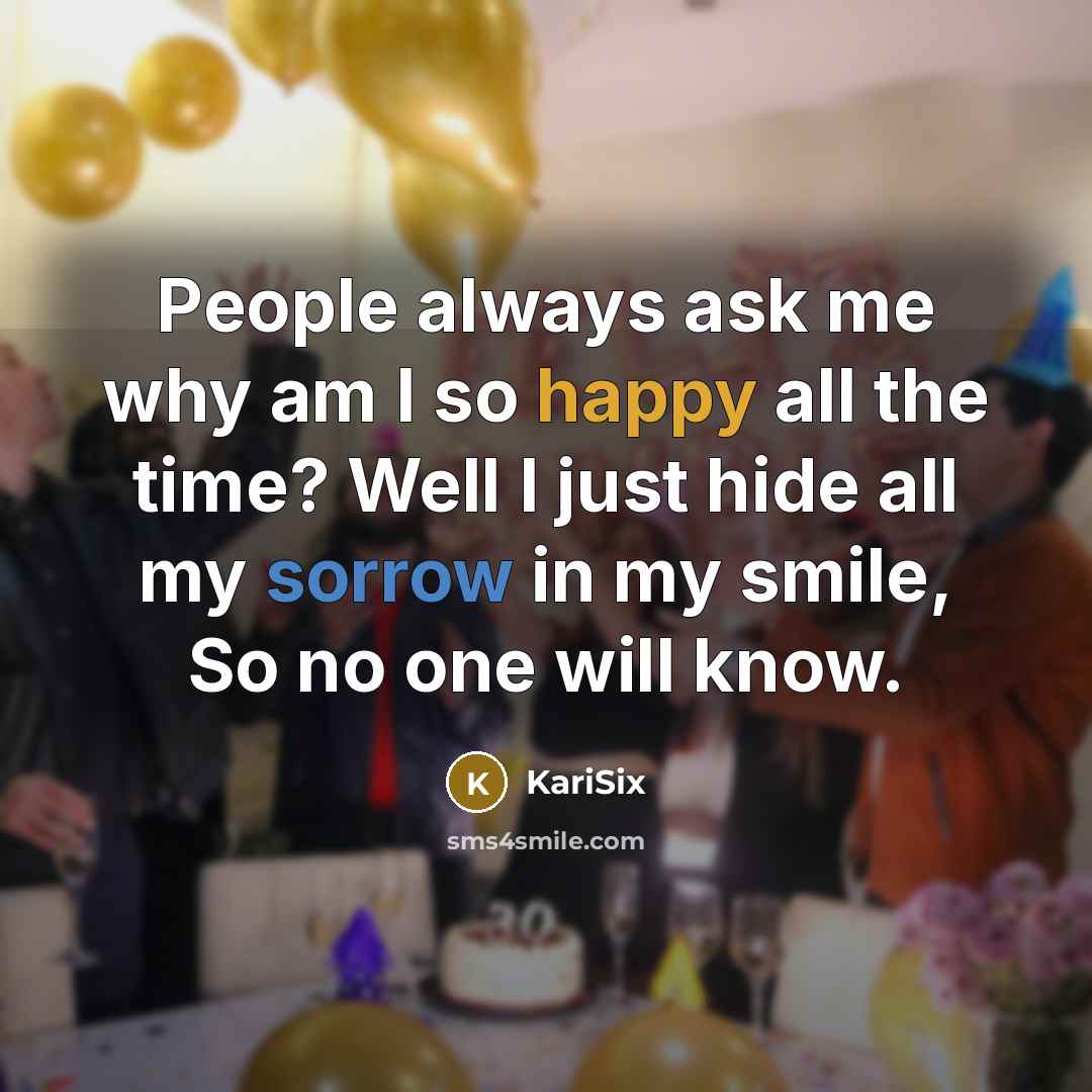 “People always ask me why am I so happy all the time? Well I just hide all my sorrow in my smile, So no one will know.” quote by KariSix
