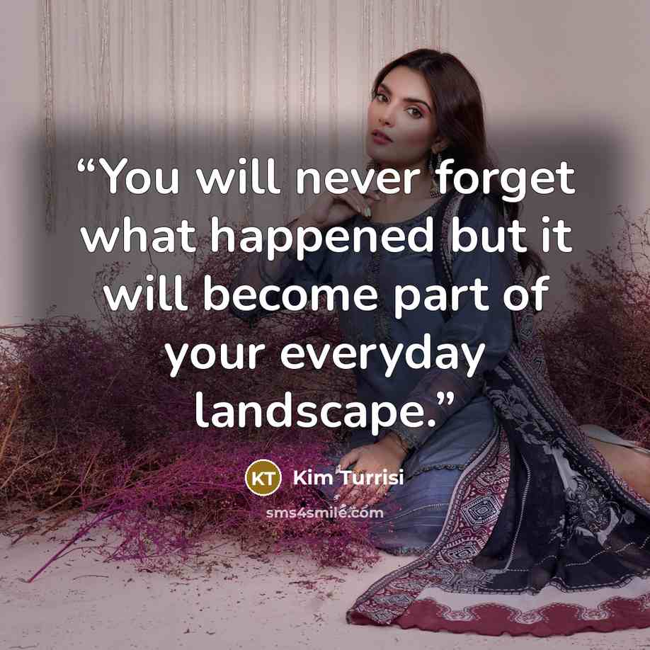 “You will never forget what happened but it will become part of your everyday landscape.” quote by Kim Turrisi