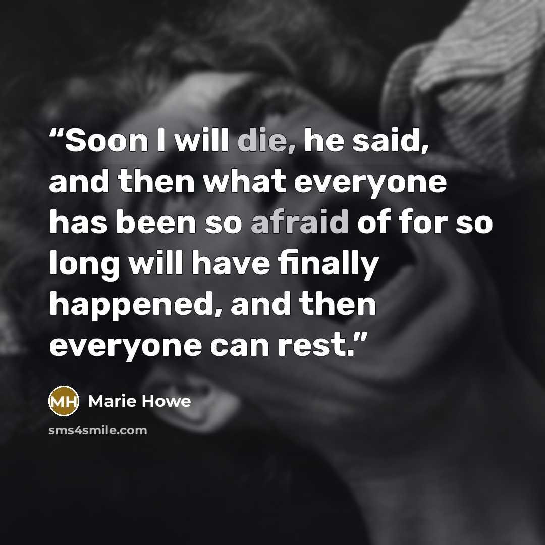 “Soon I will die, he said, and then what everyone has been so afraid of for so long will have finally happened, and then everyone can rest.” quote by Marie Howe