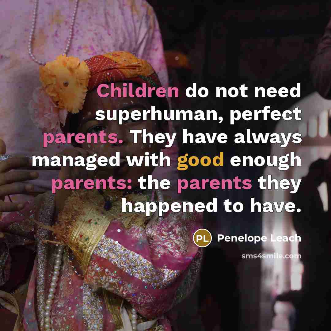 “Children do not need superhuman, perfect parents. They have always managed with good enough parents: the parents they happened to have.” quote by Penelope Leach