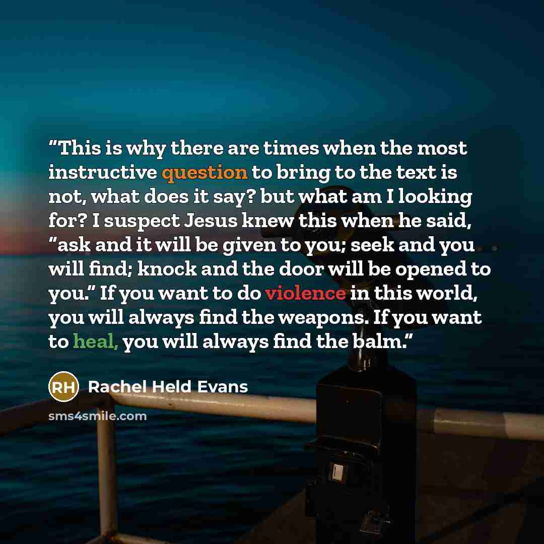 “This is why there are times when the most instructive question to bring to the text is not, what does it say? but what am I looking for? I suspect Jesus knew this when he said, “ask and it will be given to you; seek and you will find; knock and the door will be opened to you.” If you want to do…” quote by Rachel Held Evans