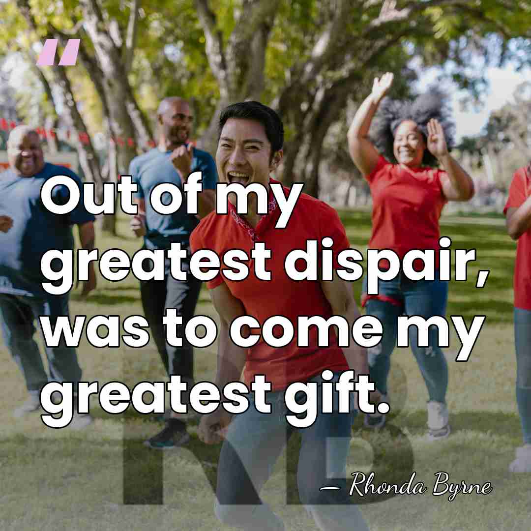 Out of my greatest dispair, was to come my greatest gift. - Rhonda Byrne