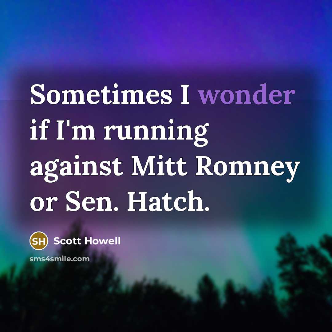 “Sometimes I wonder if I'm running against Mitt Romney or…” quote by Scott Howell