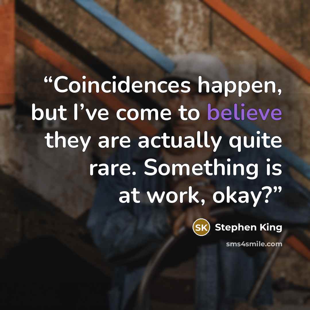 “Coincidences happen, but I’ve come to believe they are actually quite rare. Something is at work, okay?” quote by Stephen King
