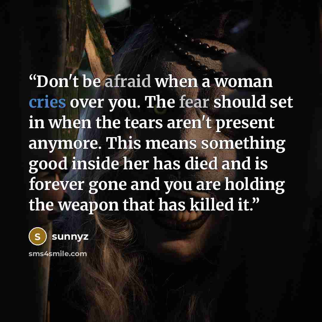 “Don't be afraid when a woman cries over you. The fear should set in when the tears aren't present anymore. This means something good inside her has died and is forever gone and you are holding the weapon that has killed it.” quote by sunnyz