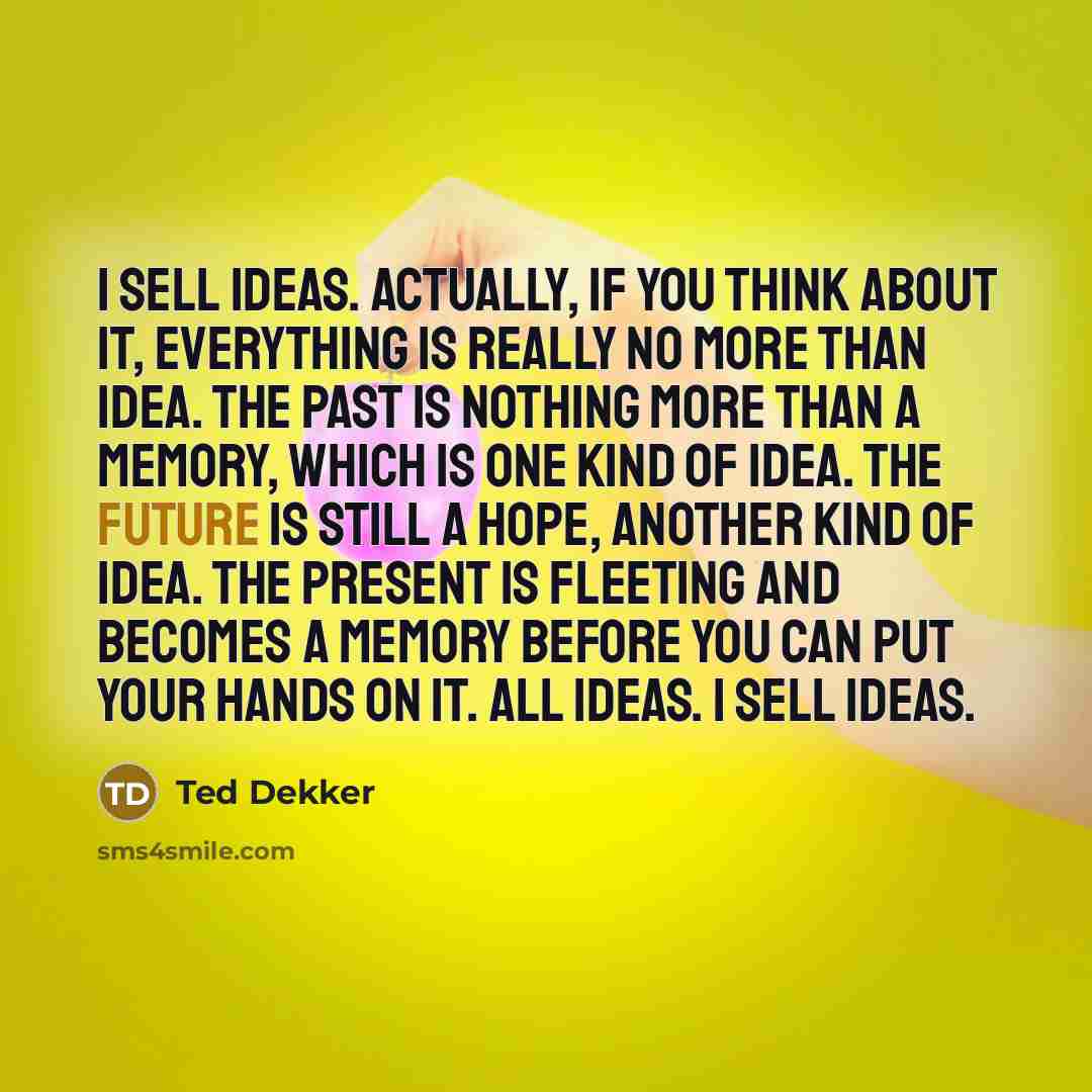 “I sell ideas. Actually, if you think about it, everything…” quote by Ted Dekker