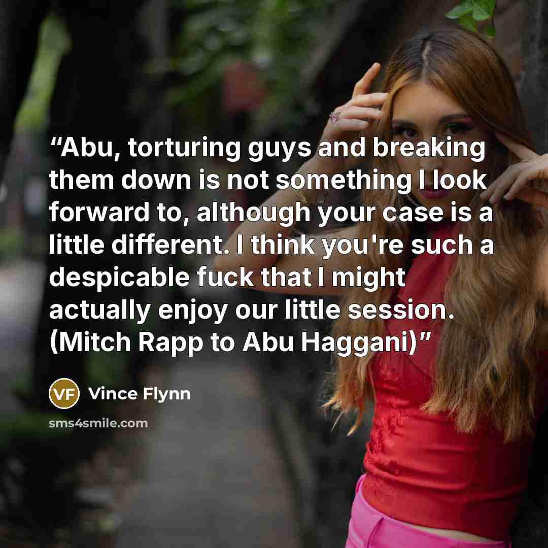 “Abu, torturing guys and breaking them down is not something I look forward to, although your case is a little different. I think you're such a despicable fuck that I might actually enjoy our little session. (Mitch Rapp to Abu Haggani)” quote by Vince Flynn