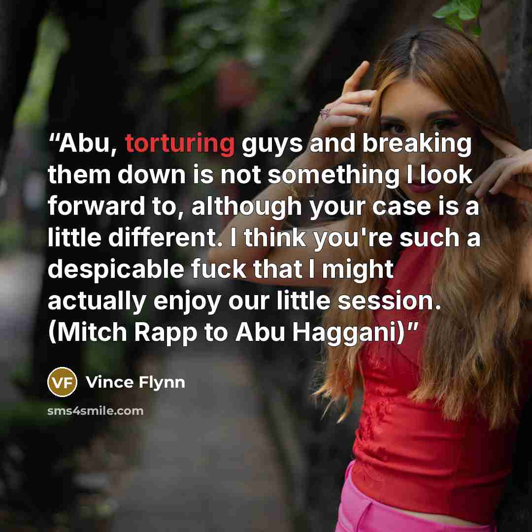 “Abu, torturing guys and breaking them down is not something I look forward to, although your case is a little different. I think you're such a despicable fuck that I might actually enjoy our little session. (Mitch Rapp to Abu Haggani)” quote by Vince Flynn