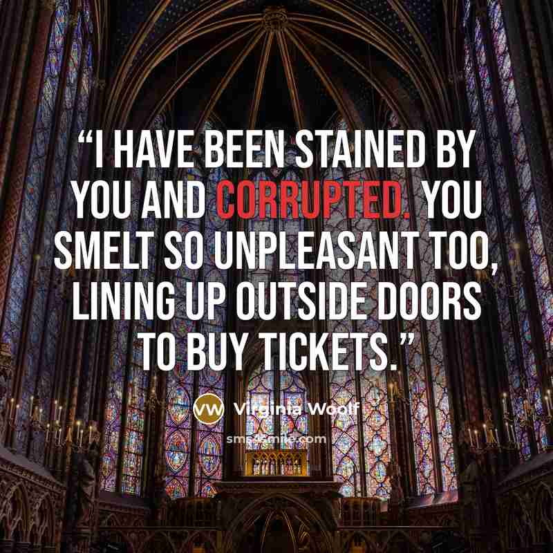 “I have been stained by you and corrupted. You smelt so unpleasant too, lining up outside doors to buy tickets.” quote by Virginia Woolf