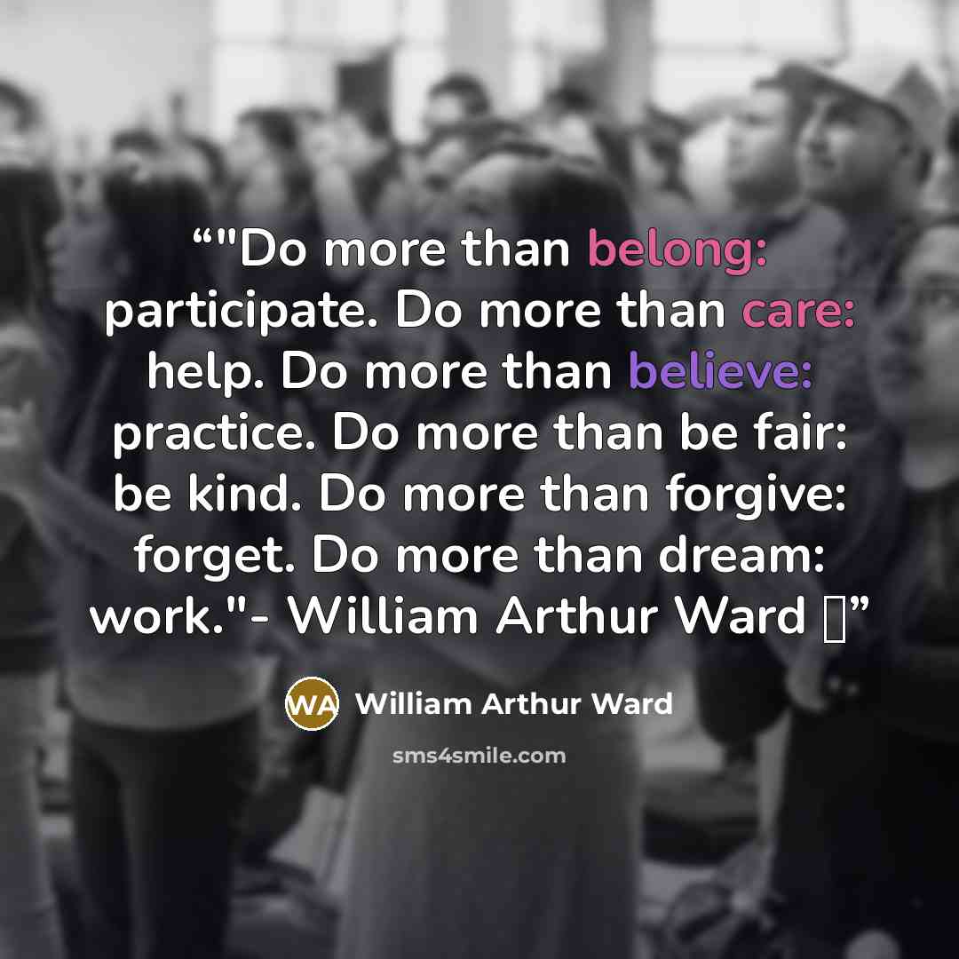 “‎"Do more than belong: participate. Do more than care: help. Do more than believe: practice. Do more than be fair: be kind. Do more than forgive: forget. Do more than dream: work."- William Arthur Ward ♥” quote by William Arthur Ward