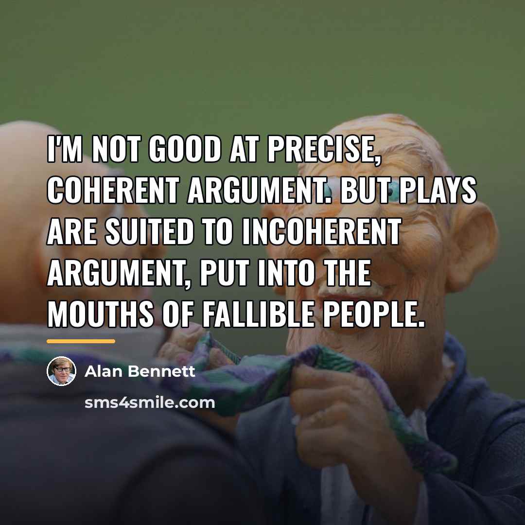 “I'm not good at precise, coherent argument. But plays are…” quote by Alan Bennett