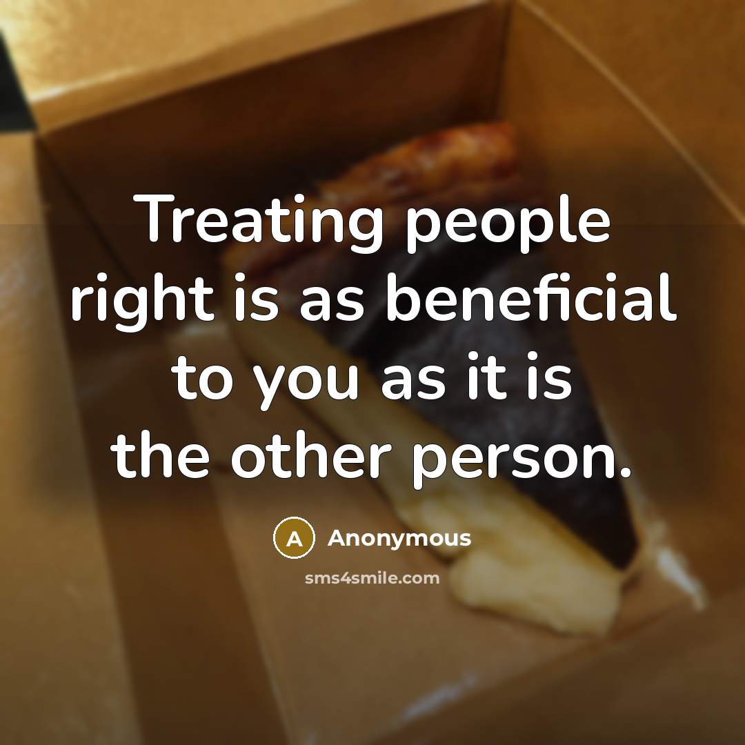 “Treating people right is as beneficial to you as it is the other person.” quote by Anonymous