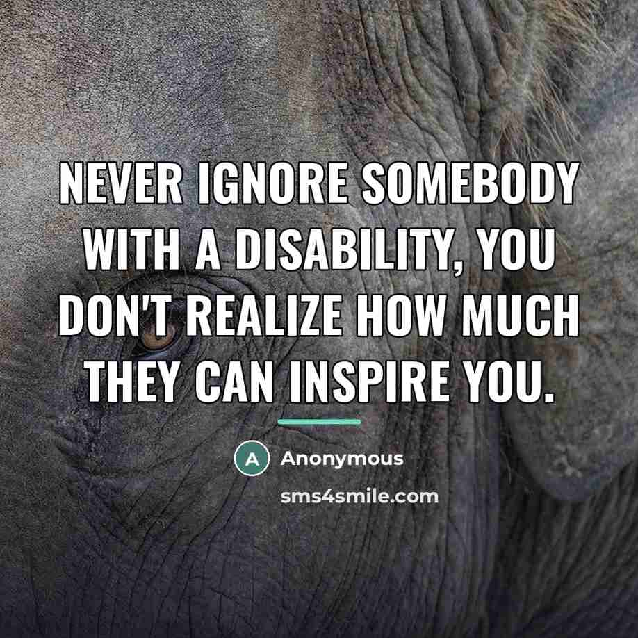 “Never ignore somebody with a disability, you don't realize how…” quote by Anonymous