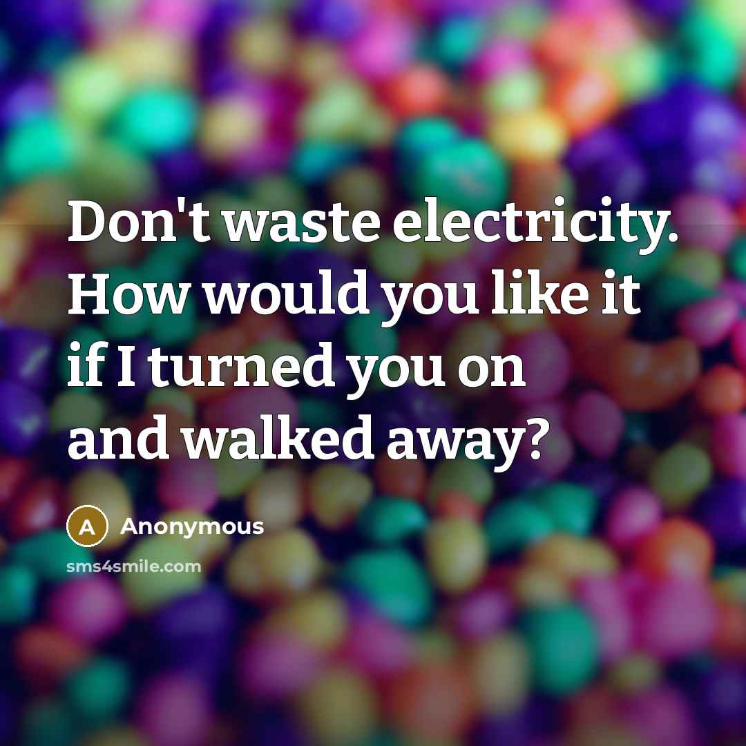 “Don't waste electricity. How would you like it if I…” quote by Anonymous