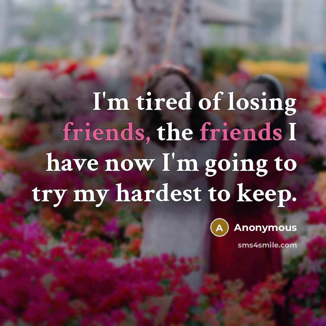 “I'm tired of losing friends, the friends I have now I'm going to try my hardest to keep.” quote by Anonymous