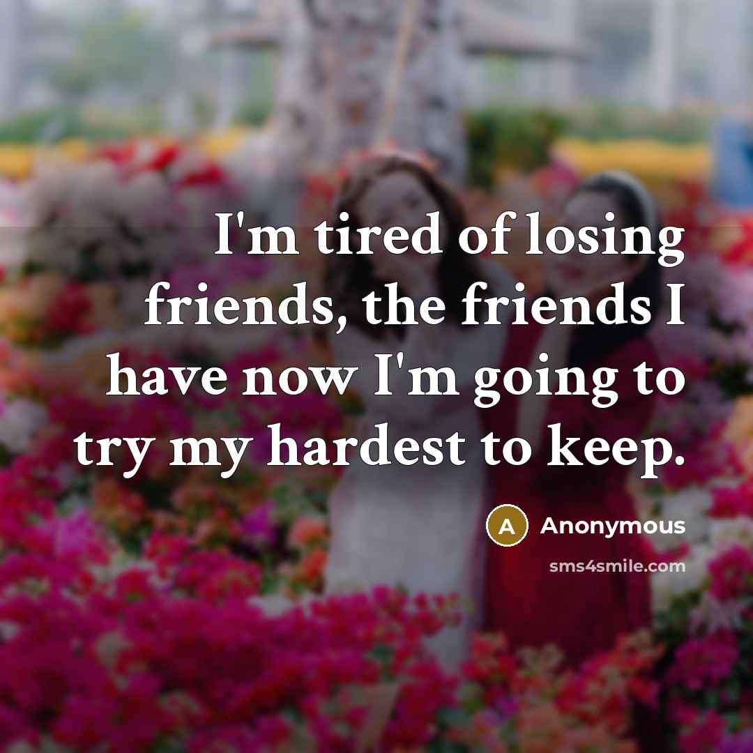 “I'm tired of losing friends, the friends I have now…” quote by Anonymous
