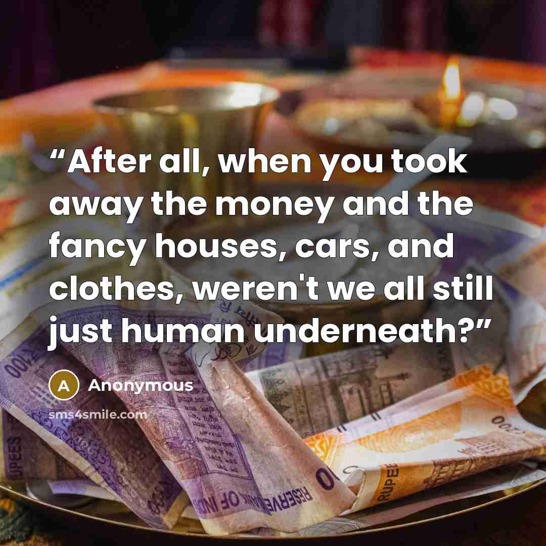 “After all, when you took away the money and the fancy houses, cars, and clothes, weren't we all still just human underneath?” quote by Anonymous