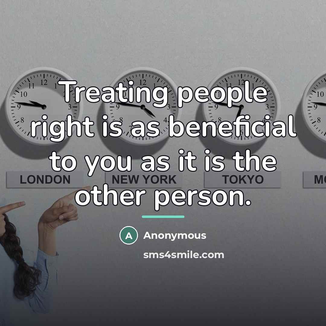 “Treating people right is as beneficial to you as it is the other person.” quote by Anonymous