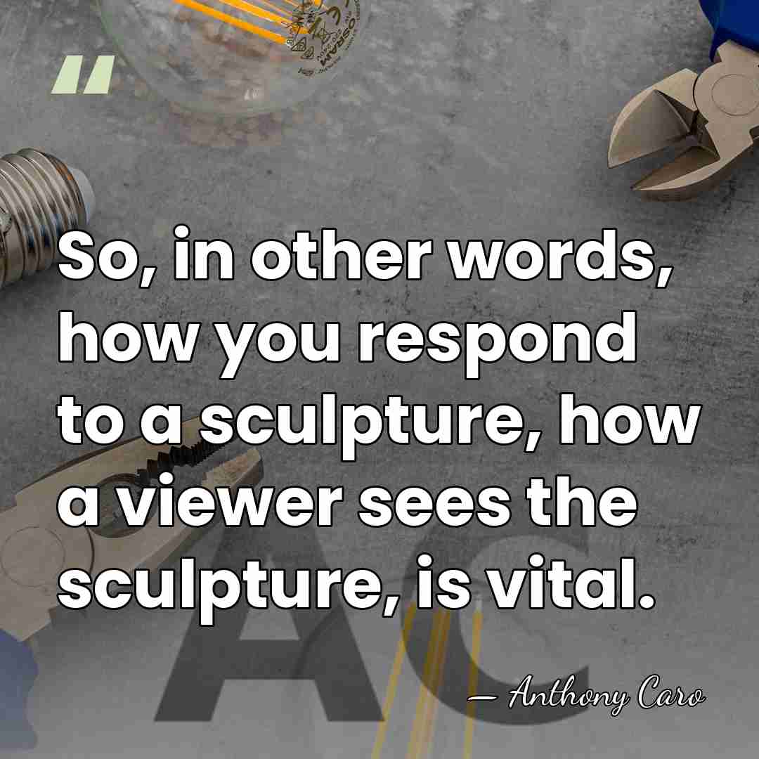 So, in other words, how you respond to a sculpture, how a&hellip; - Anthony Caro