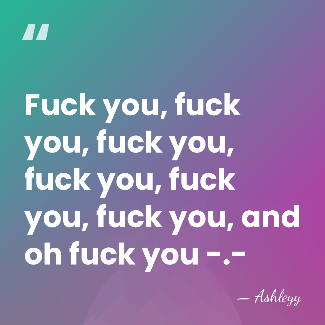 Fuck you, fuck you, fuck you, fuck you, fuck you, fuck you,&hellip; - Ashleyy