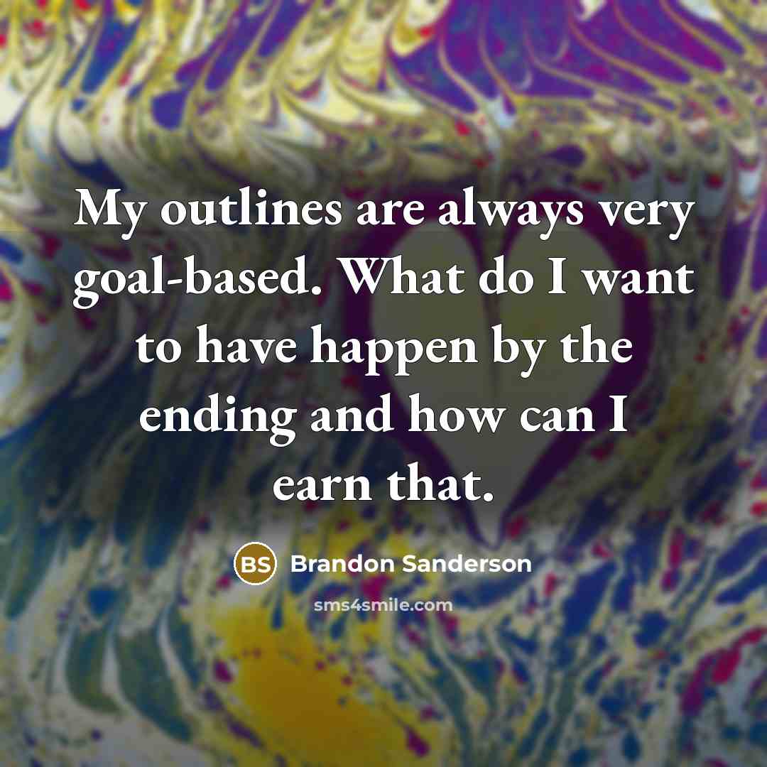 “My outlines are always very goal-based. What do I want to have happen by the ending and how can I earn that.” quote by Brandon Sanderson