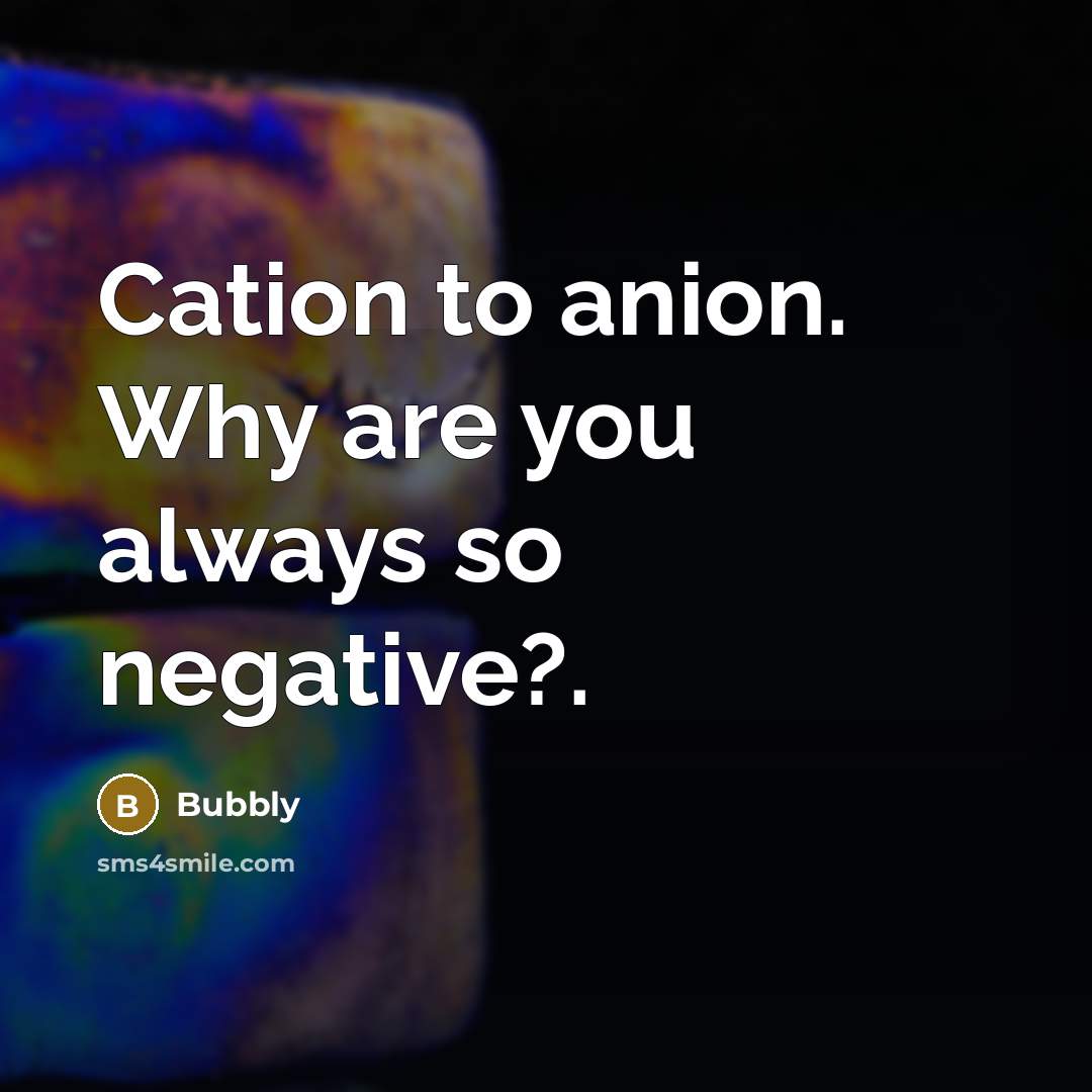 “Cation to anion. Why are you always so negative?.…” quote by Bubbly
