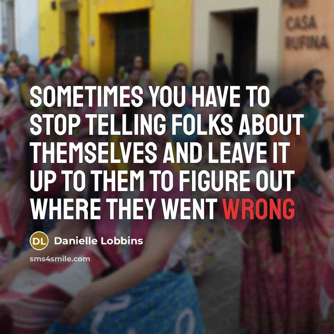 “Sometimes you have to stop telling folks about themselves and leave it up to them to figure out where they went wrong” quote by Danielle Lobbins
