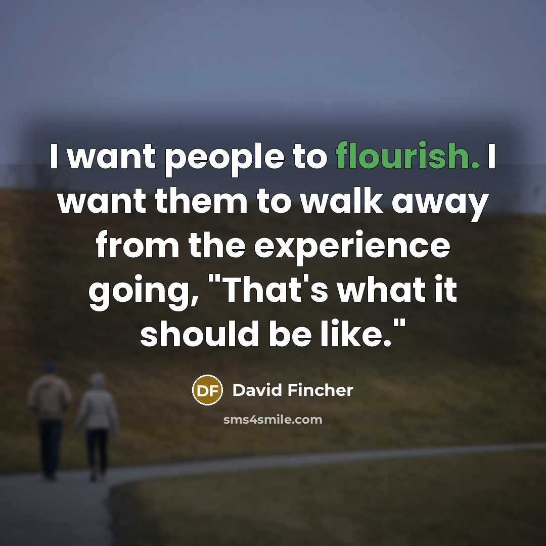 “I want people to flourish. I want them to walk away from the experience going, "That's what it should be like."” quote by David Fincher