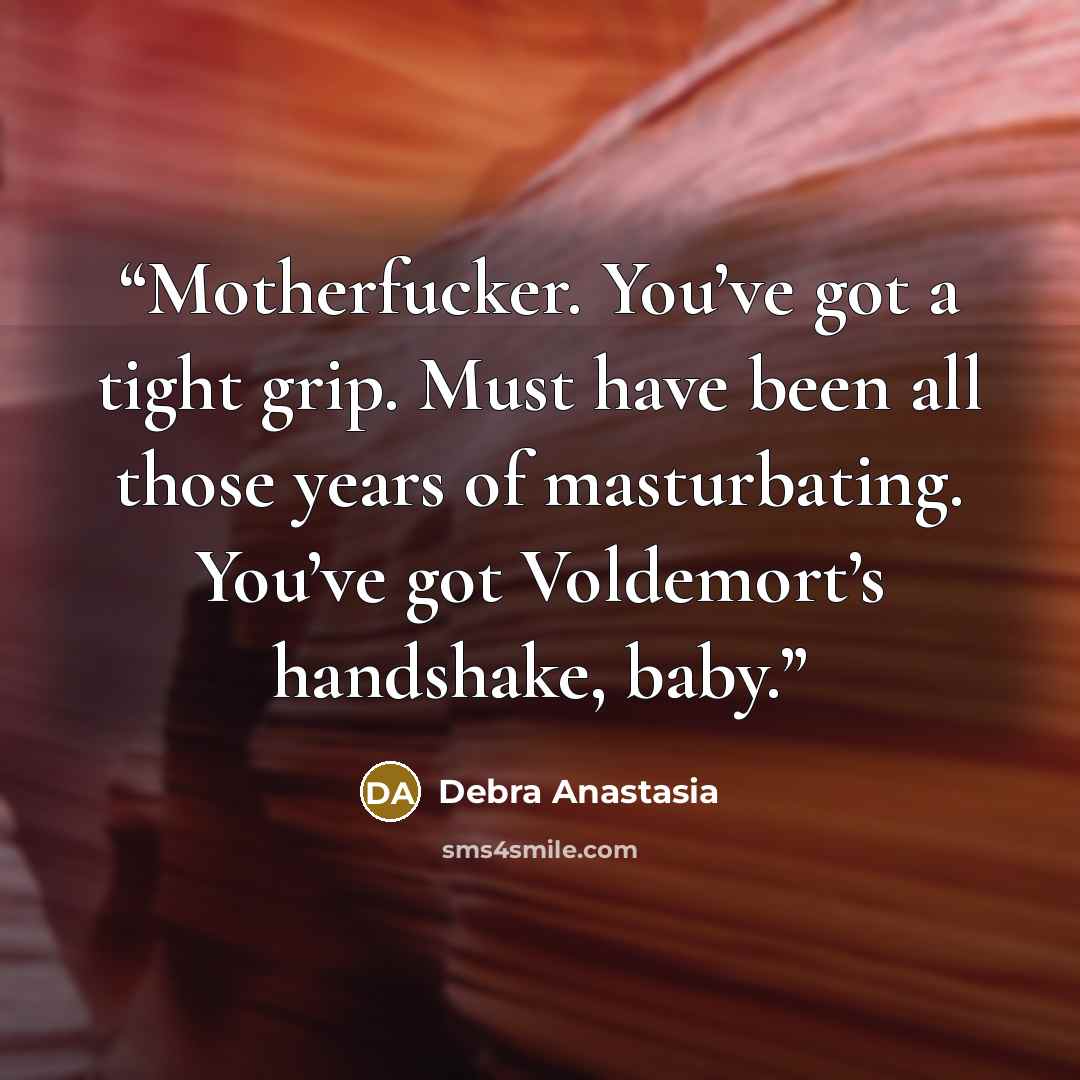 “Motherfucker. You’ve got a tight grip. Must have been all those years of masturbating. You’ve got Voldemort’s handshake, baby.” quote by Debra Anastasia