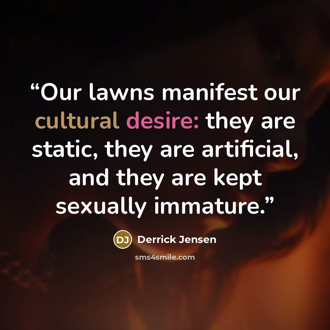 “Our lawns manifest our cultural desire: they are static, they are artificial, and they are kept sexually immature.” quote by Derrick Jensen