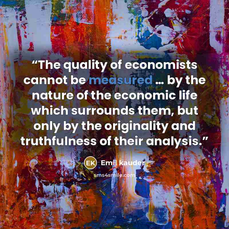 “The quality of economists cannot be measured … by the nature of the economic life which surrounds them, but only by the originality and truthfulness of their analysis.” quote by Emil kauder