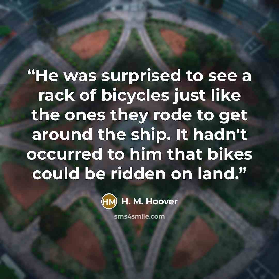 “He was surprised to see a rack of bicycles just like the ones they rode to get around the ship. It hadn't occurred to him that bikes could be ridden on land.” quote by H. M. Hoover