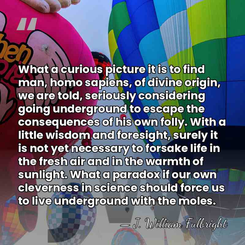 What a curious picture it is to find man, homo sapiens, of&hellip; - J. William Fulbright