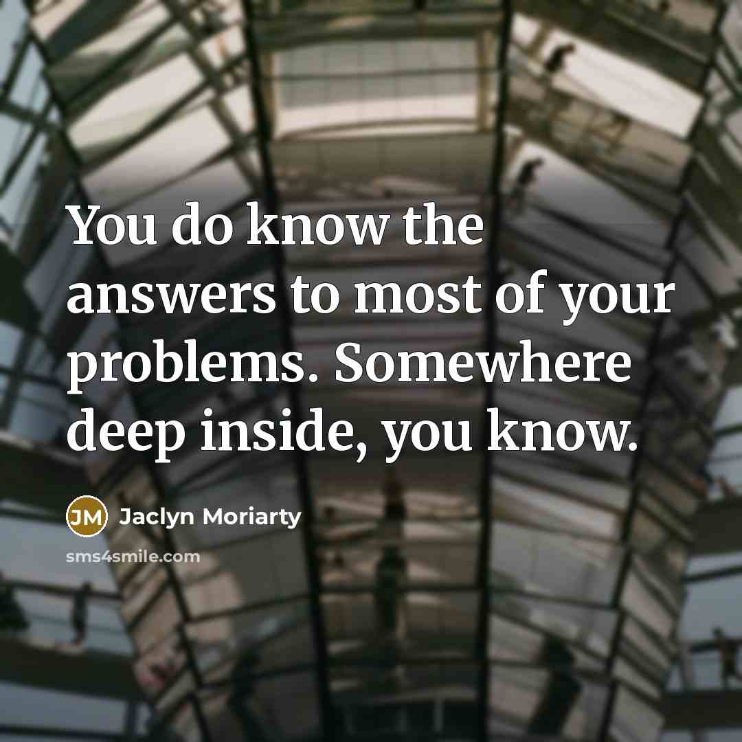 “You do know the answers to most of your problems.…” quote by Jaclyn Moriarty