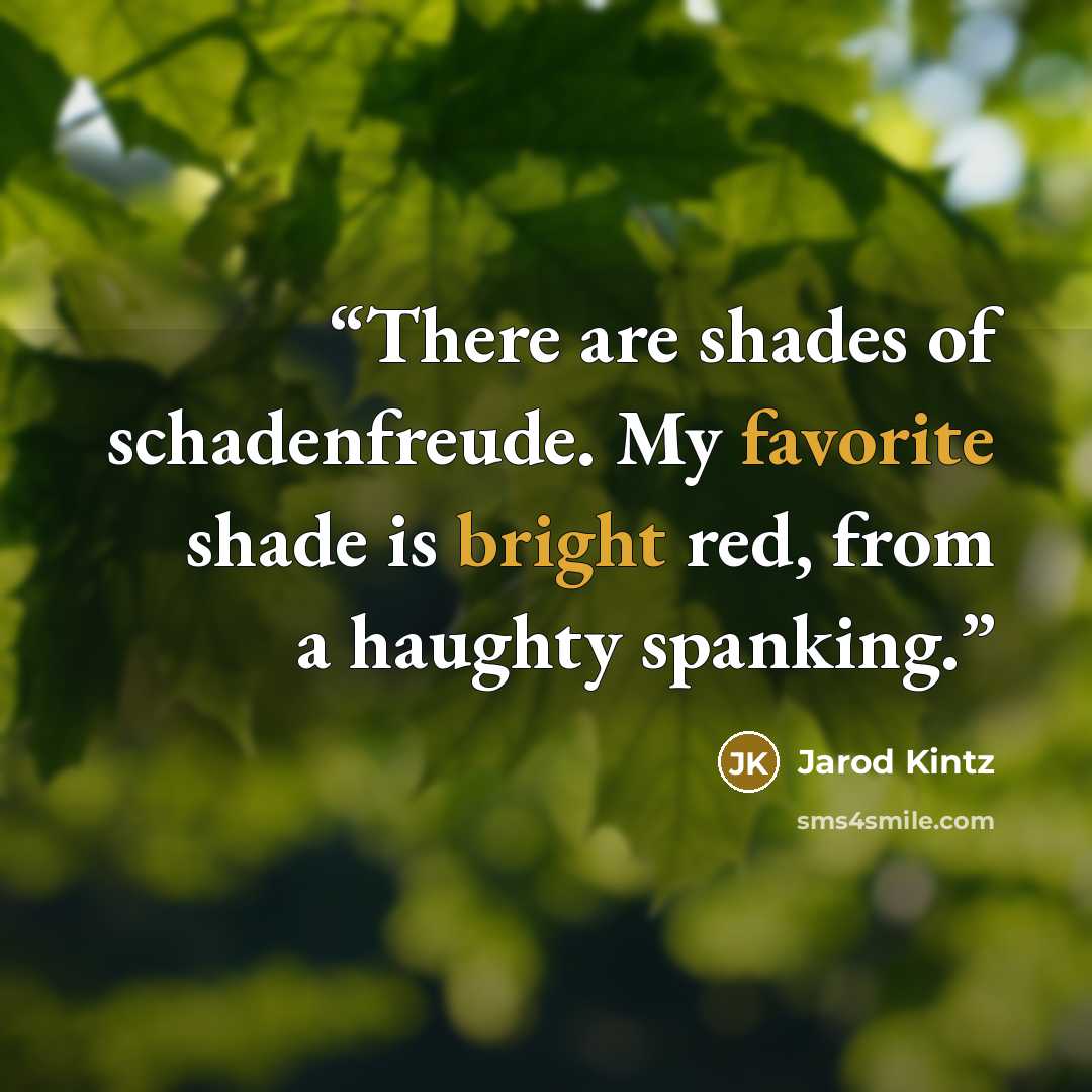 “There are shades of schadenfreude. My favorite shade is bright red, from a haughty spanking.” quote by Jarod Kintz