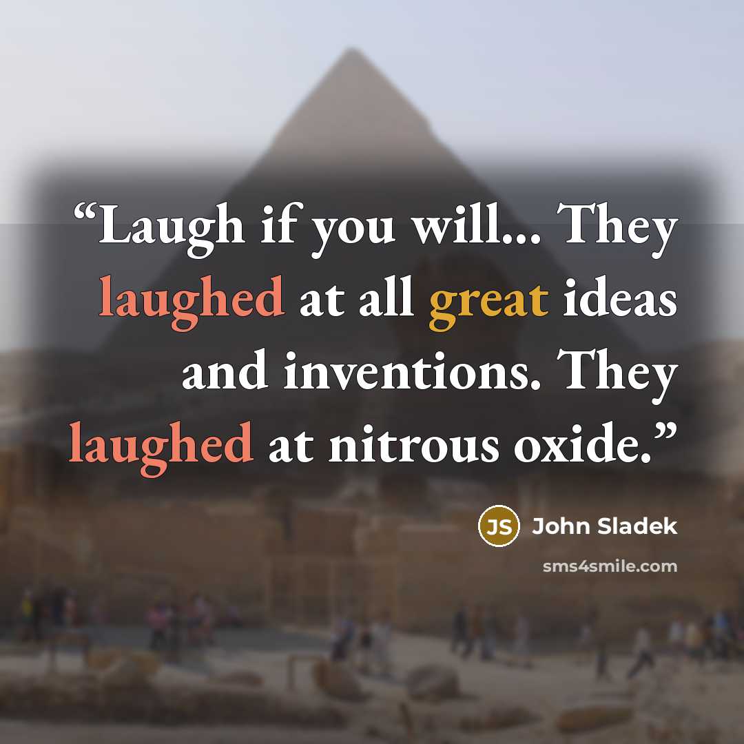 “Laugh if you will... They laughed at all great ideas and inventions. They laughed at nitrous oxide.” quote by John Sladek
