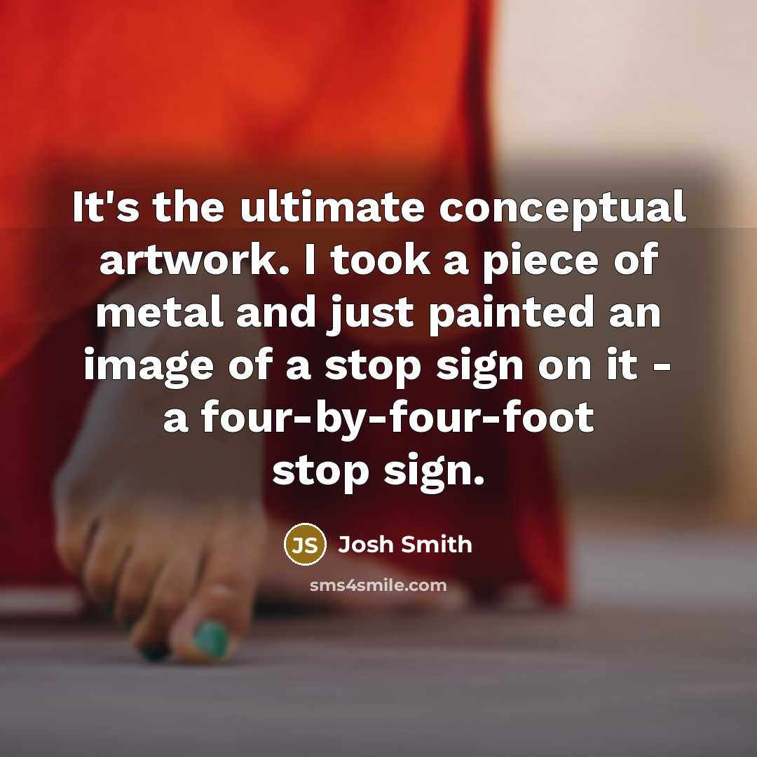“It's the ultimate conceptual artwork. I took a piece of metal and just painted an image of a stop sign on it - a four-by-four-foot stop sign.” quote by Josh Smith
