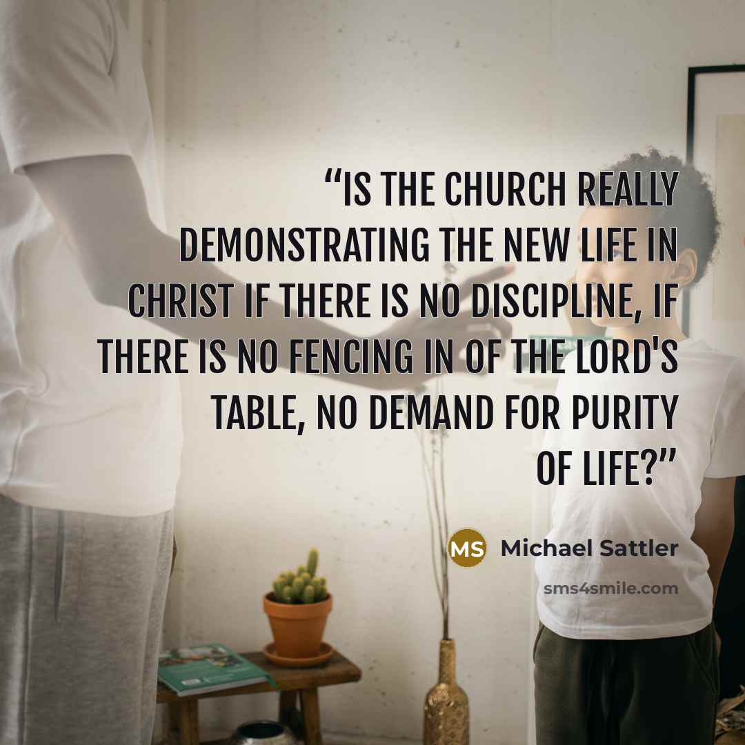 “Is the church really demonstrating the new life in Christ if there is no discipline, if there is no fencing in of the Lord's table, no demand for purity of life?” quote by Michael Sattler