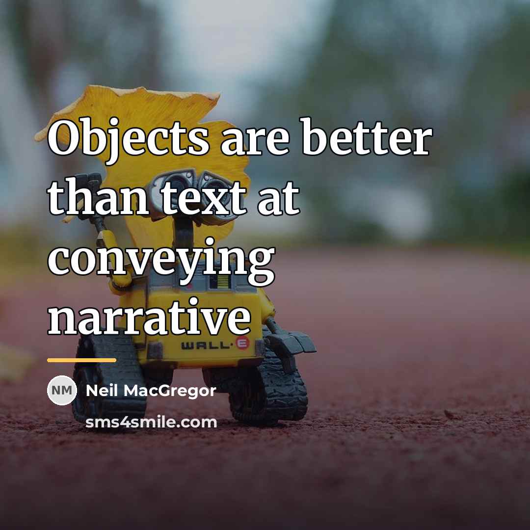 “Objects are better than text at conveying narrative…” quote by Neil MacGregor