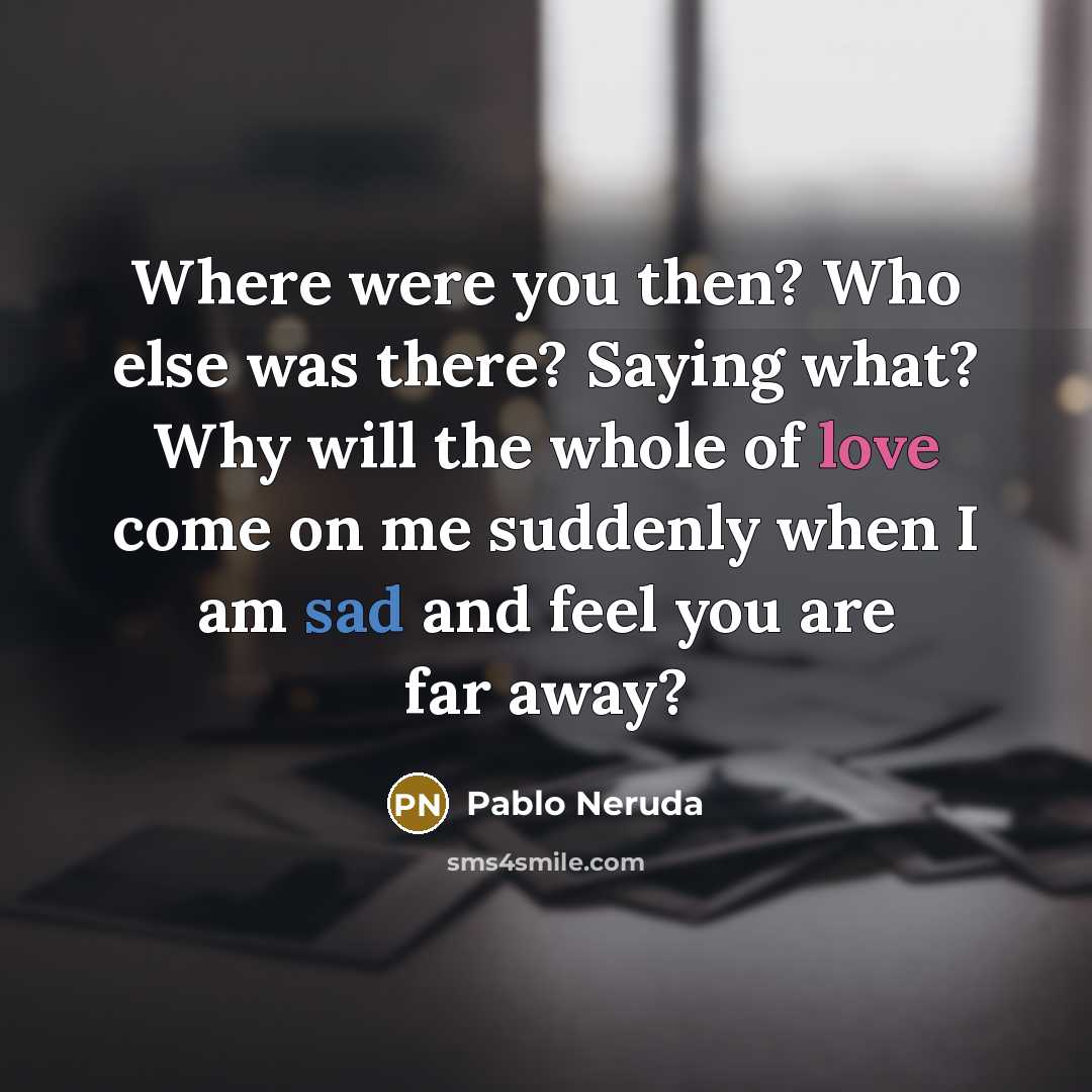 “Where were you then? Who else was there? Saying what?…” quote by Pablo Neruda