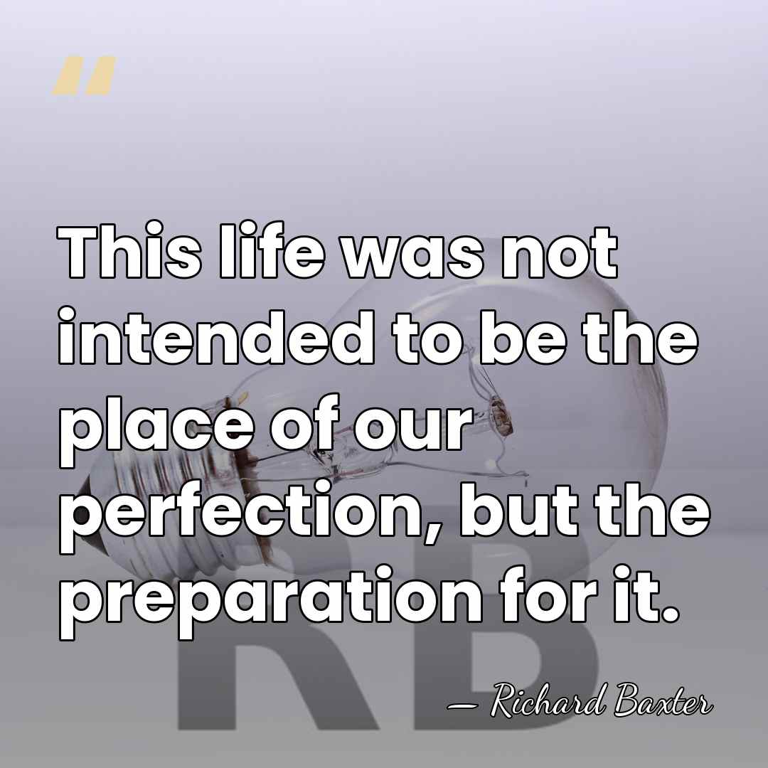 This life was not intended to be the place of our perfection,&hellip; - Richard Baxter