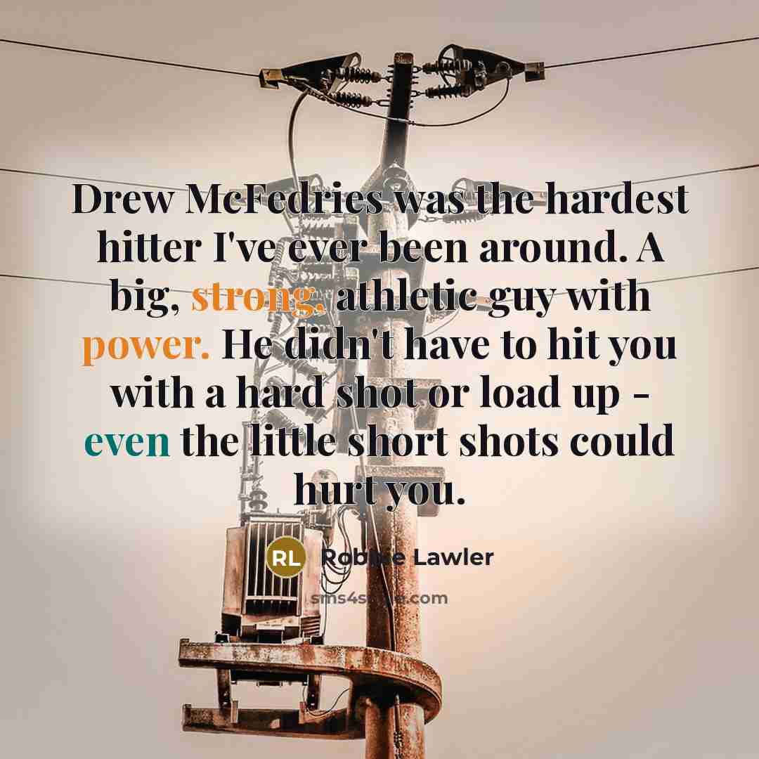 “Drew McFedries was the hardest hitter I've ever been around. A big, strong, athletic guy with power. He didn't have to hit you with a hard shot or load up - even the little short shots could hurt you.” quote by Robbie Lawler