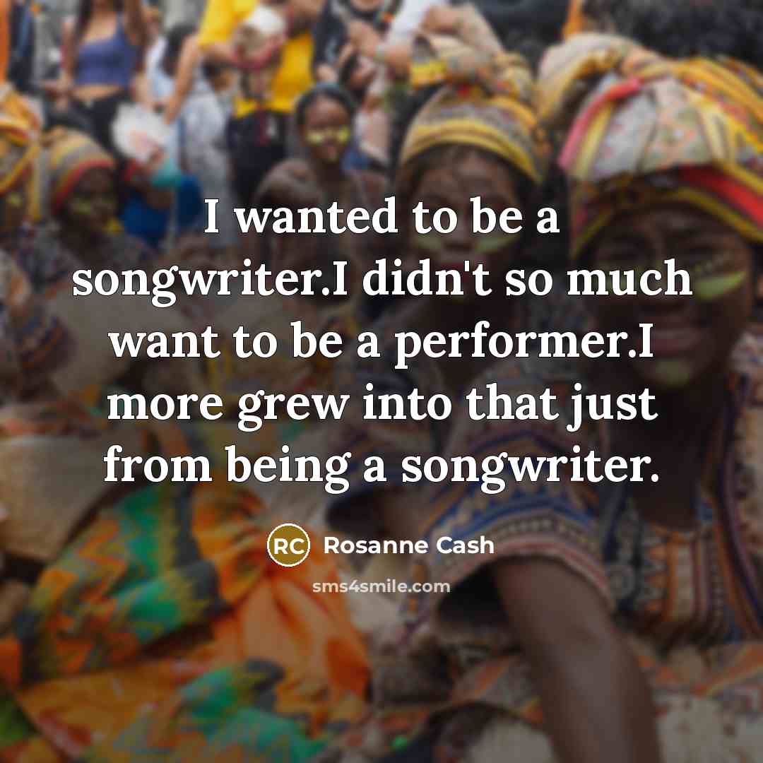 “I wanted to be a songwriter.I didn't so much want…” quote by Rosanne Cash