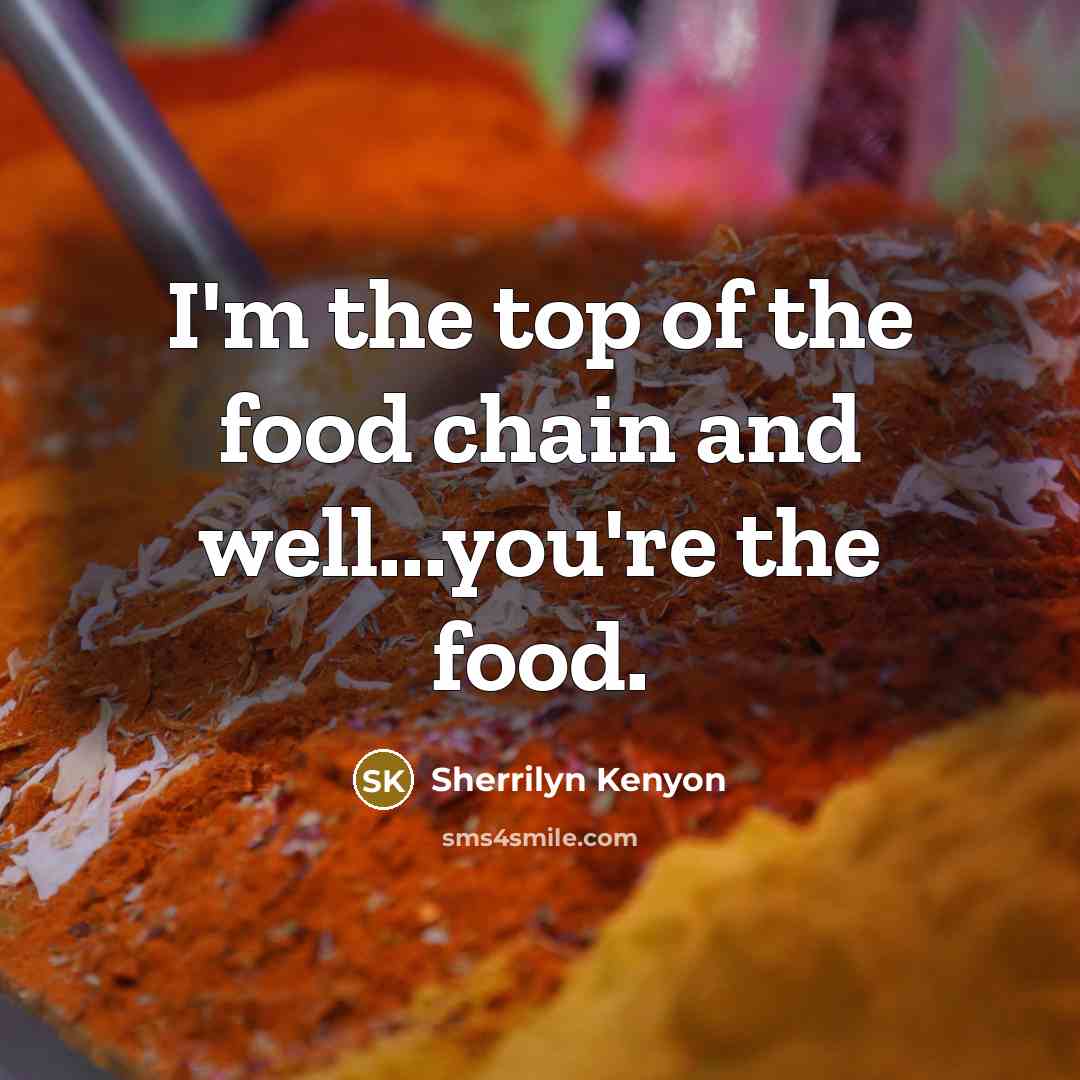 “I'm the top of the food chain and well...you're the food.” quote by Sherrilyn Kenyon
