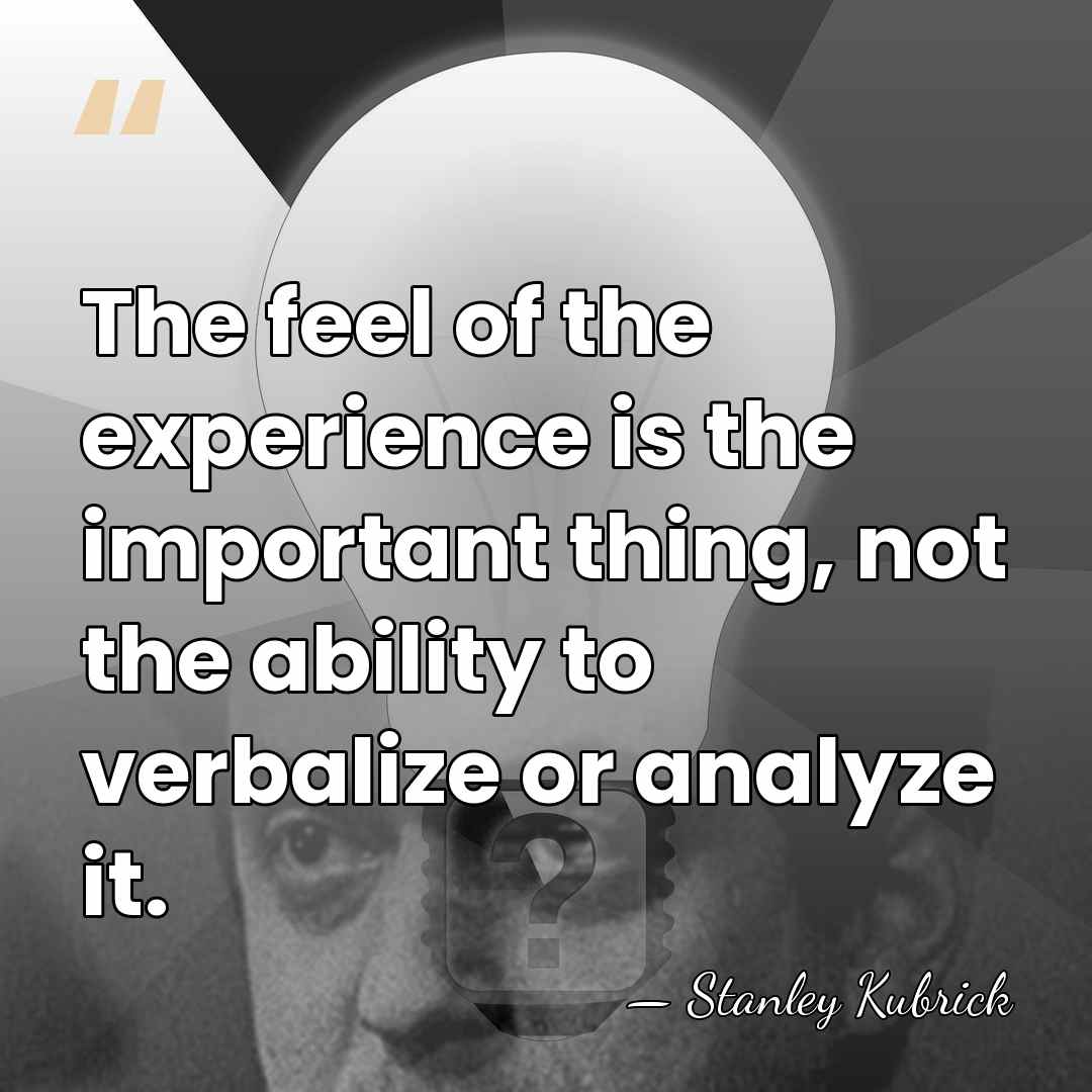 The feel of the experience is the important thing, not the ability&hellip; - Stanley Kubrick