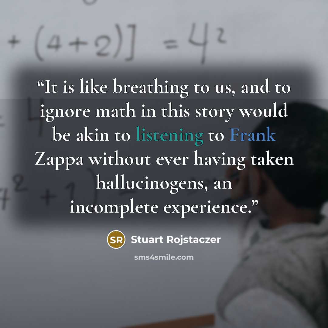 “It is like breathing to us, and to ignore math in this story would be akin to listening to Frank Zappa without ever having taken hallucinogens, an incomplete experience.” quote by Stuart Rojstaczer