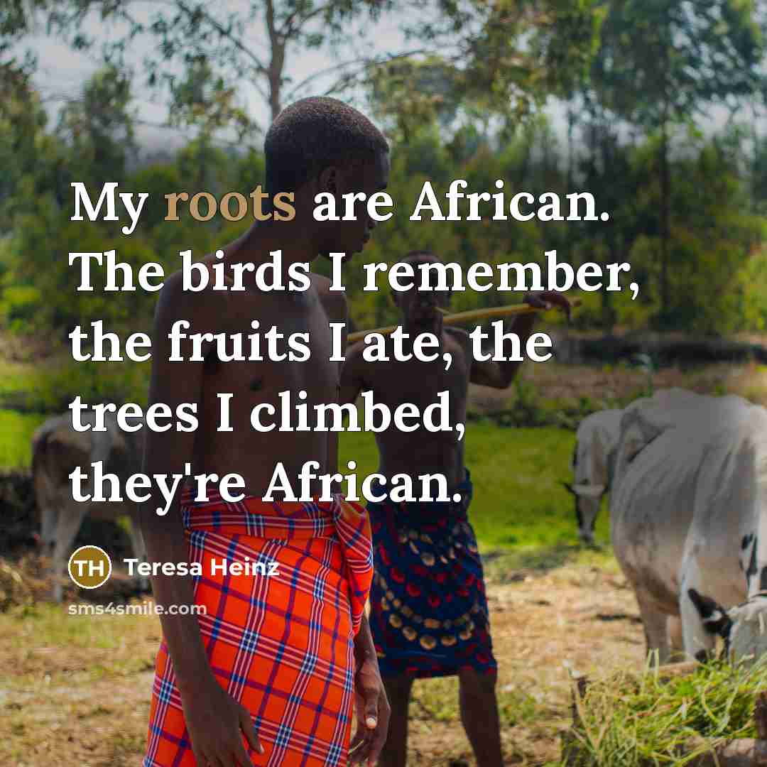 “My roots are African. The birds I remember, the fruits I ate, the trees I climbed, they're African.” quote by Teresa Heinz