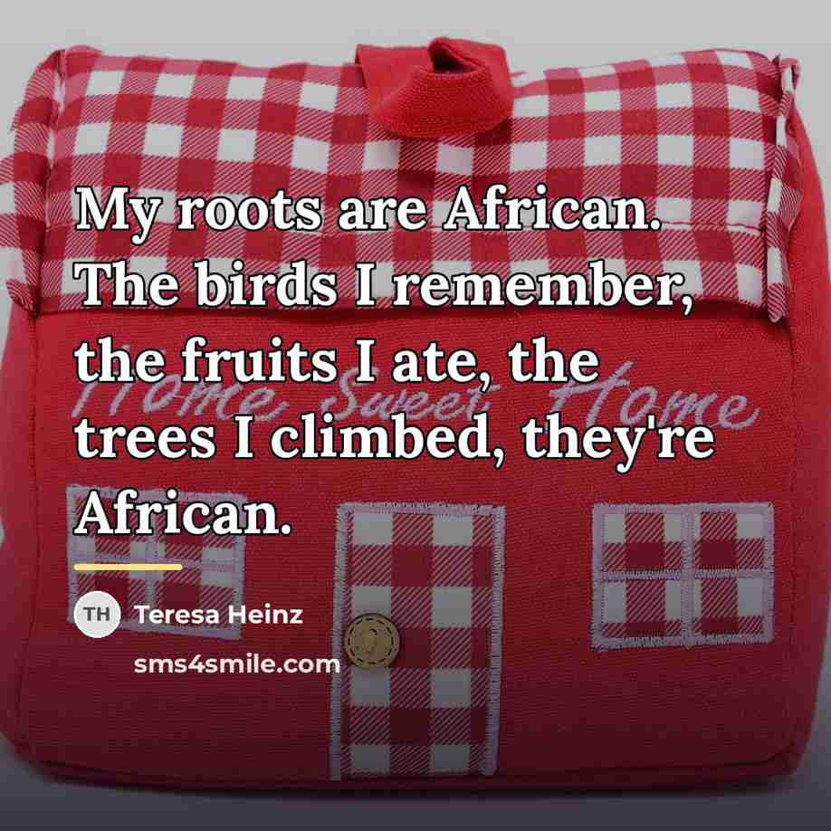 “My roots are African. The birds I remember, the fruits…” quote by Teresa Heinz