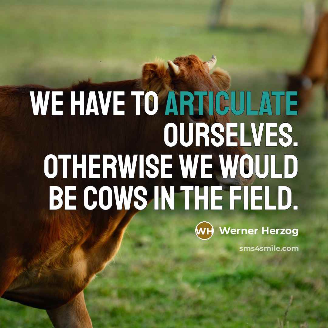 “We have to articulate ourselves. Otherwise we would be cows…” quote by Werner Herzog