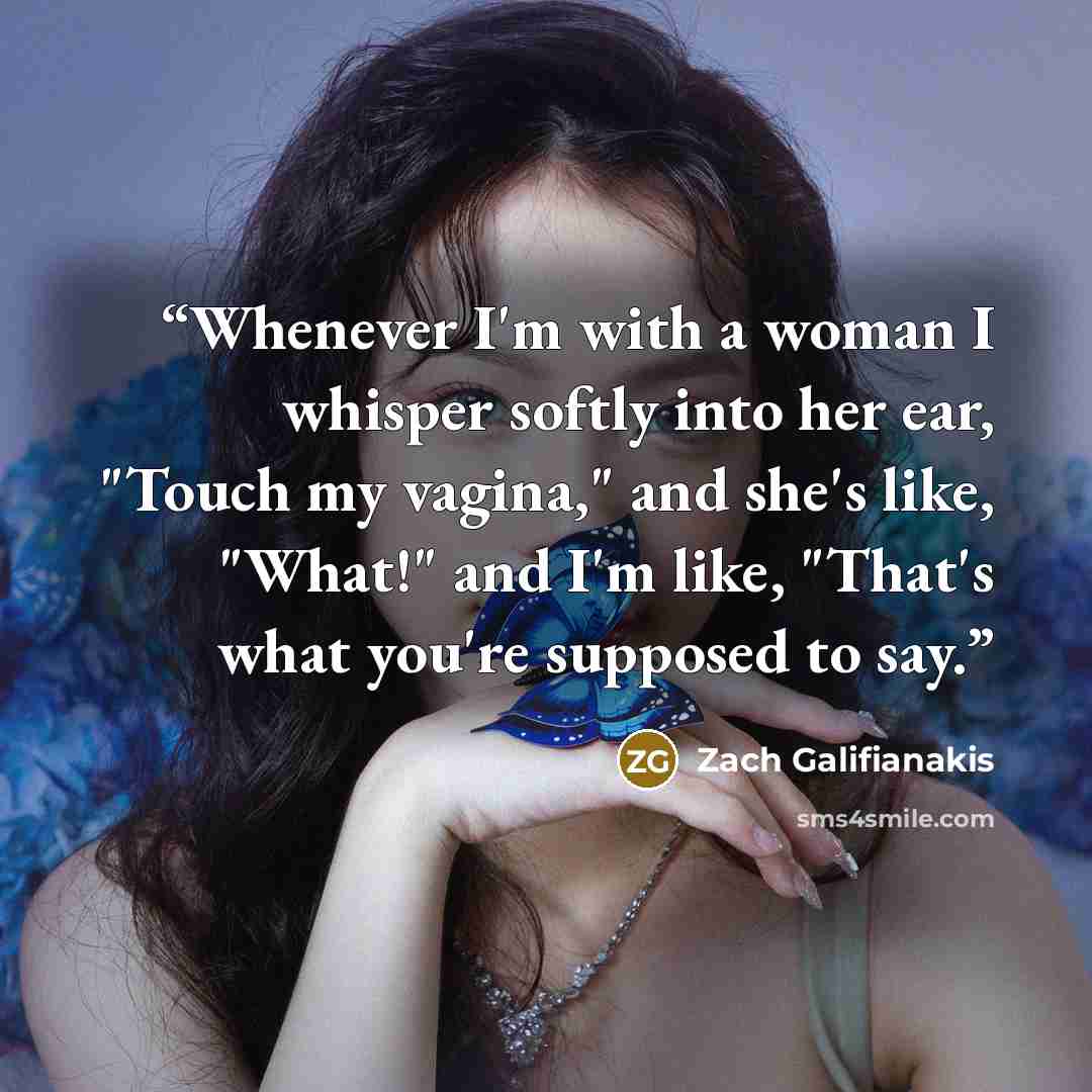 “Whenever I'm with a woman I whisper softly into her ear, "Touch my vagina," and she's like, "What!" and I'm like, "That's what you're supposed to say.” quote by Zach Galifianakis